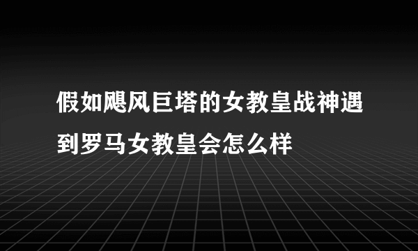 假如飓风巨塔的女教皇战神遇到罗马女教皇会怎么样