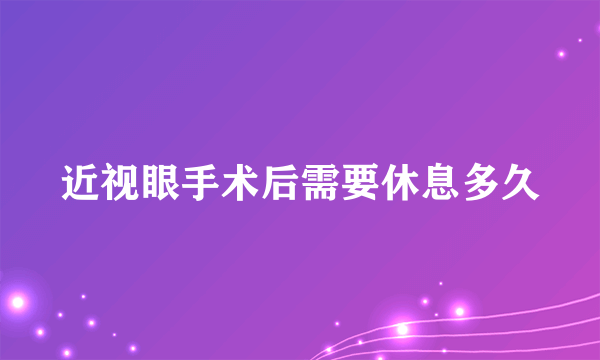 近视眼手术后需要休息多久