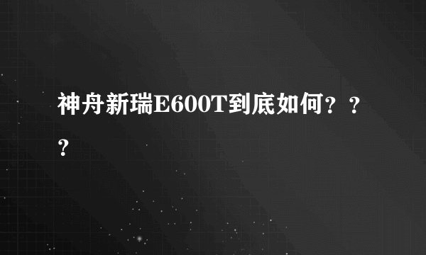 神舟新瑞E600T到底如何？？？