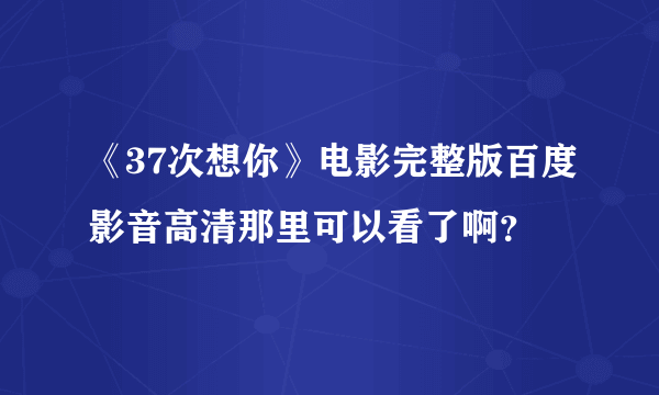 《37次想你》电影完整版百度影音高清那里可以看了啊？