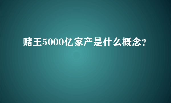 赌王5000亿家产是什么概念？