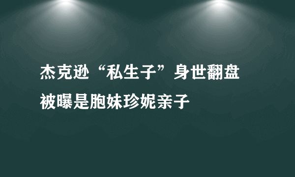 杰克逊“私生子”身世翻盘 被曝是胞妹珍妮亲子