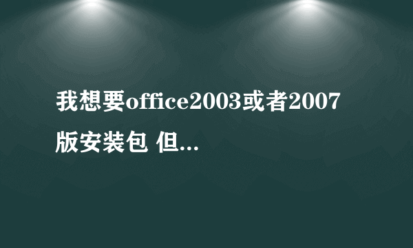 我想要office2003或者2007版安装包 但是不要WPS的 能给我发个安装包吗 谢谢