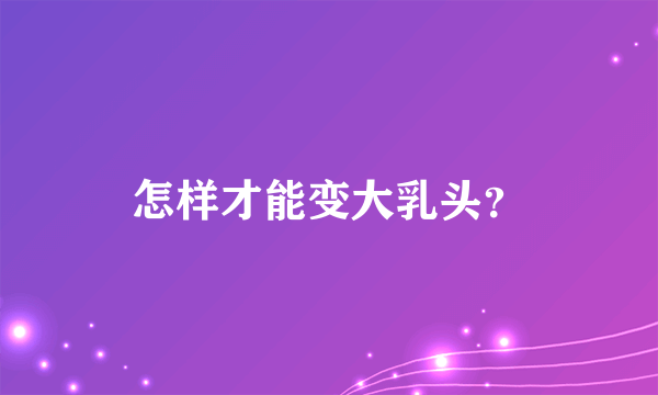 怎样才能变大乳头？