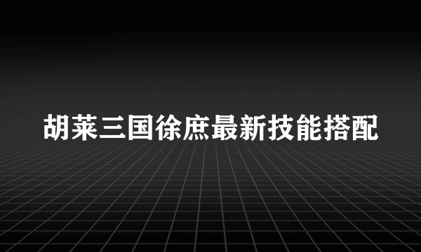 胡莱三国徐庶最新技能搭配