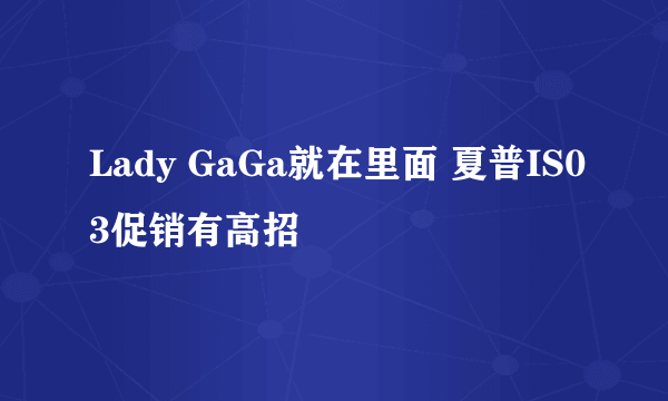 Lady GaGa就在里面 夏普IS03促销有高招