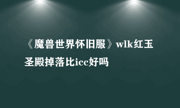 《魔兽世界怀旧服》wlk红玉圣殿掉落比icc好吗