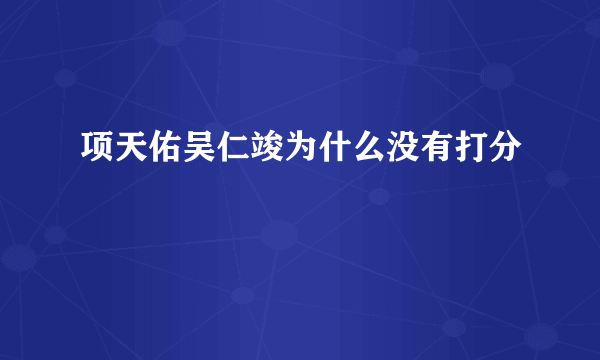 项天佑吴仁竣为什么没有打分