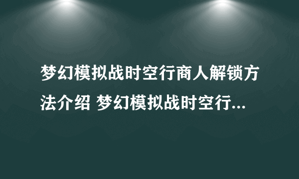 梦幻模拟战时空行商人解锁方法介绍 梦幻模拟战时空行商人商品介绍