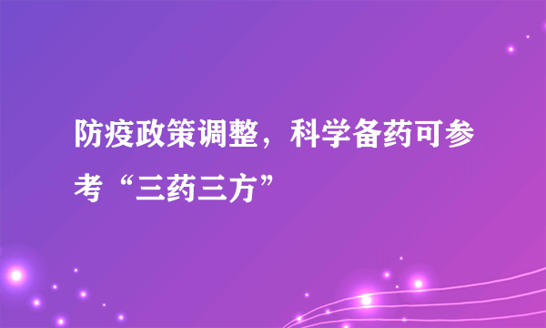 防疫政策调整，科学备药可参考“三药三方”