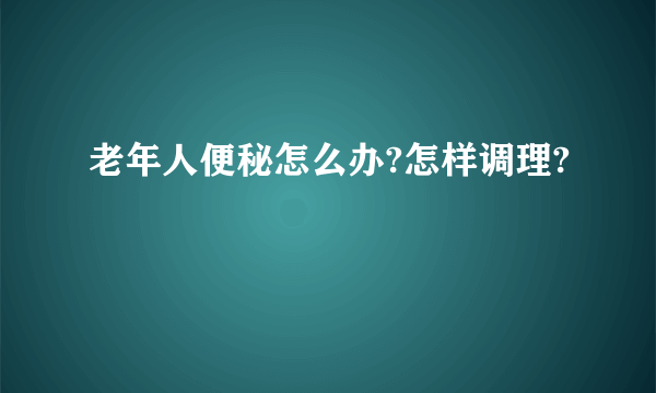 老年人便秘怎么办?怎样调理?