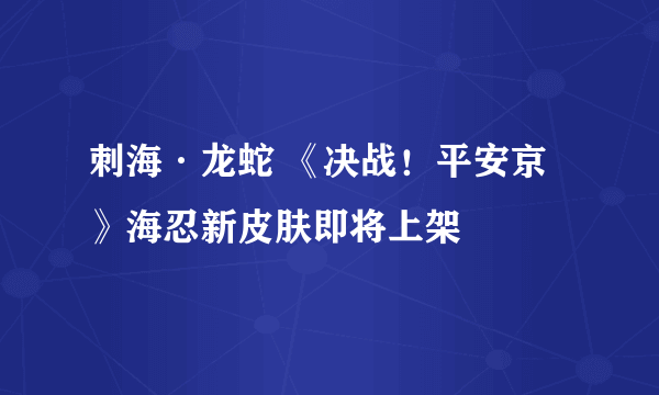 刺海·龙蛇 《决战！平安京》海忍新皮肤即将上架