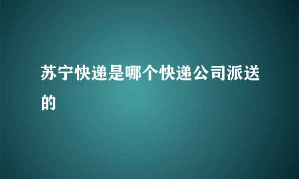 苏宁快递是哪个快递公司派送的