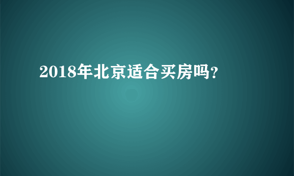 2018年北京适合买房吗？