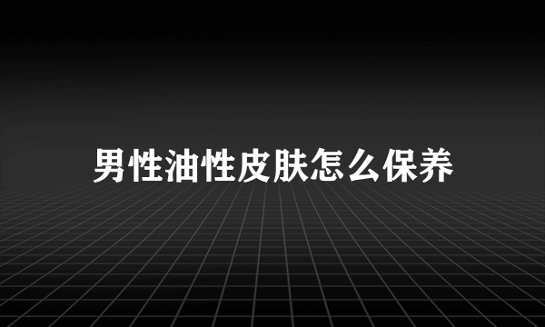 男性油性皮肤怎么保养