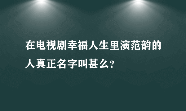 在电视剧幸福人生里演范韵的人真正名字叫甚么？