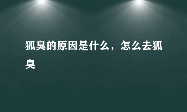 狐臭的原因是什么，怎么去狐臭