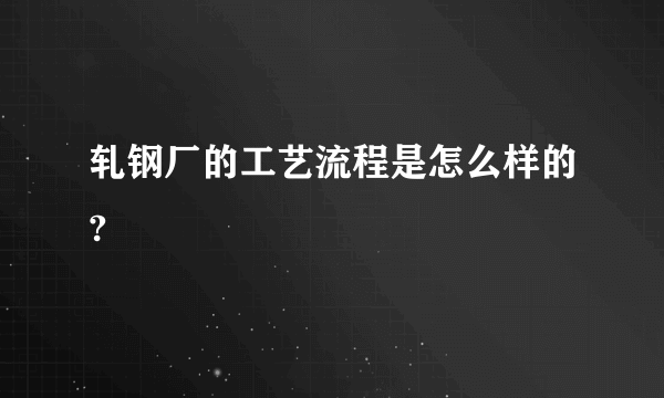 轧钢厂的工艺流程是怎么样的?