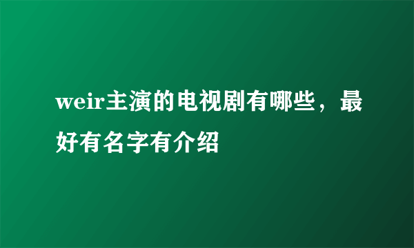 weir主演的电视剧有哪些，最好有名字有介绍