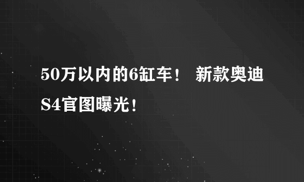 50万以内的6缸车！ 新款奥迪S4官图曝光！