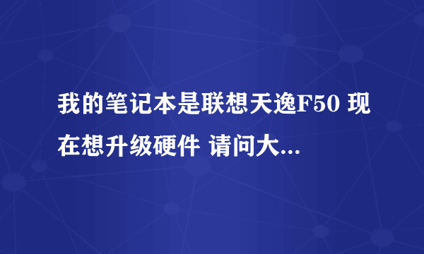 我的笔记本是联想天逸F50 现在想升级硬件 请问大家有什么好的升级方案吗