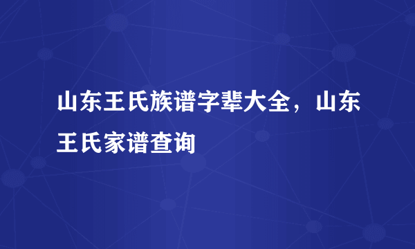 山东王氏族谱字辈大全，山东王氏家谱查询