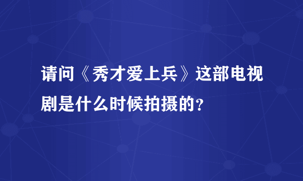 请问《秀才爱上兵》这部电视剧是什么时候拍摄的？