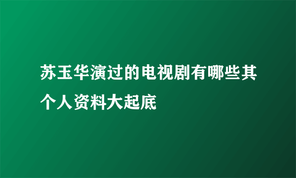 苏玉华演过的电视剧有哪些其个人资料大起底