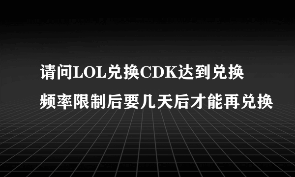 请问LOL兑换CDK达到兑换频率限制后要几天后才能再兑换