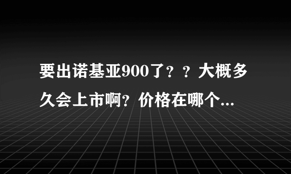 要出诺基亚900了？？大概多久会上市啊？价格在哪个阶段？有人知道嘛？