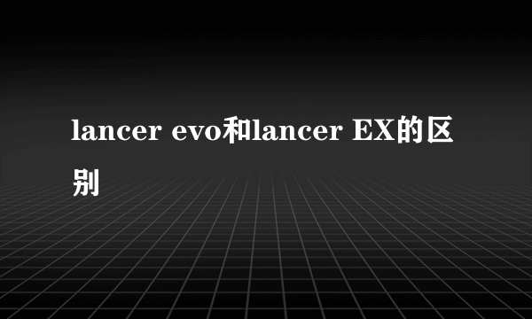 lancer evo和lancer EX的区别