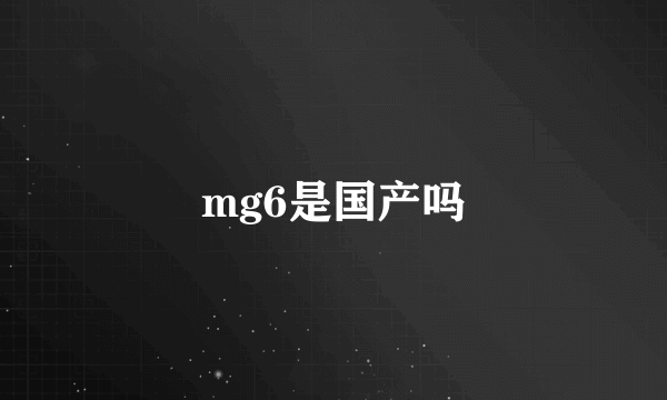 mg6是国产吗