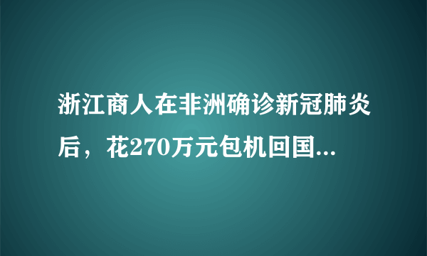 浙江商人在非洲确诊新冠肺炎后，花270万元包机回国治疗后病情转轻，你怎么看？