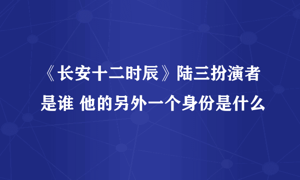 《长安十二时辰》陆三扮演者是谁 他的另外一个身份是什么