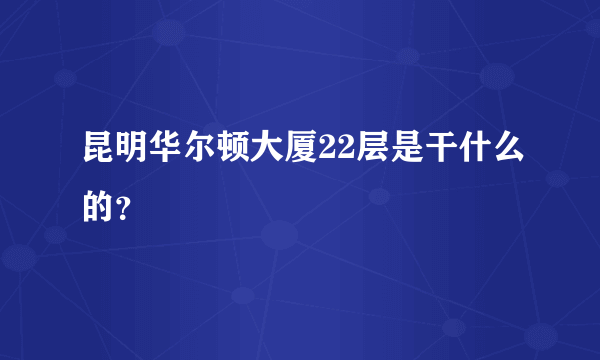 昆明华尔顿大厦22层是干什么的？