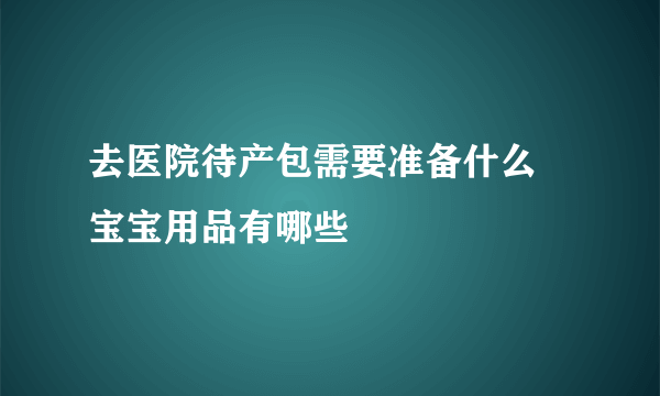 去医院待产包需要准备什么 宝宝用品有哪些