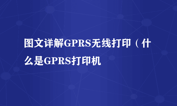 图文详解GPRS无线打印（什么是GPRS打印机