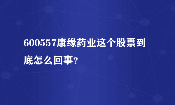 600557康缘药业这个股票到底怎么回事？