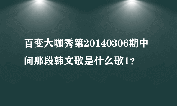 百变大咖秀第20140306期中间那段韩文歌是什么歌1？