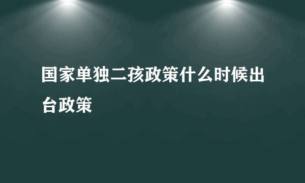 国家单独二孩政策什么时候出台政策