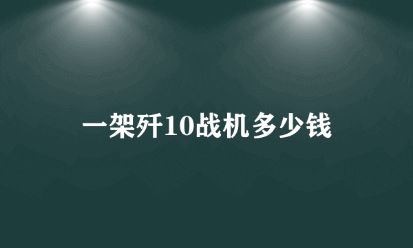 一架歼10战机多少钱