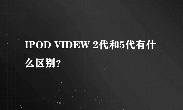 IPOD VIDEW 2代和5代有什么区别？