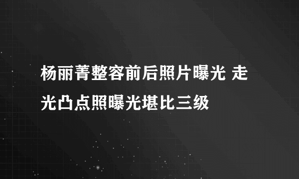 杨丽菁整容前后照片曝光 走光凸点照曝光堪比三级