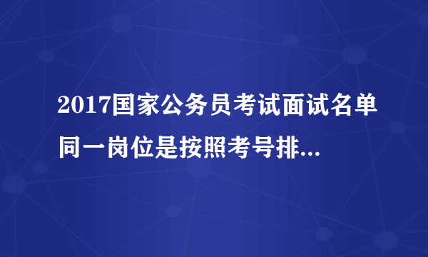 2017国家公务员考试面试名单同一岗位是按照考号排的还是按照成绩排的