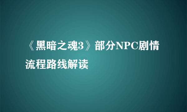 《黑暗之魂3》部分NPC剧情流程路线解读