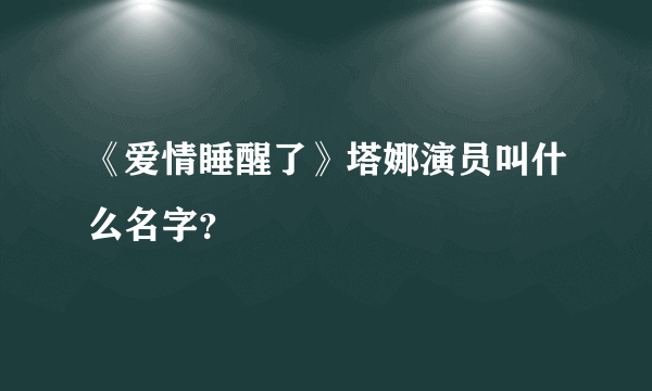 《爱情睡醒了》塔娜演员叫什么名字？