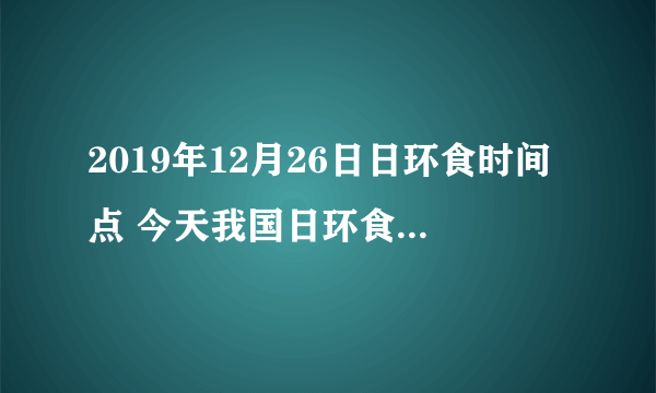 2019年12月26日日环食时间点 今天我国日环食几点开始呢