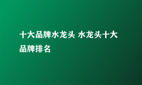 十大品牌水龙头 水龙头十大品牌排名