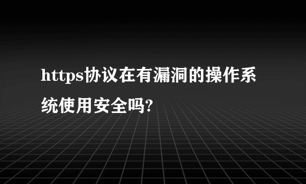 https协议在有漏洞的操作系统使用安全吗?