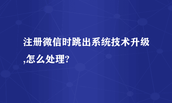 注册微信时跳出系统技术升级,怎么处理?